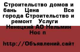 Строительство домов и бань  › Цена ­ 10 000 - Все города Строительство и ремонт » Услуги   . Ненецкий АО,Нельмин Нос п.